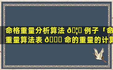 命格重量分析算法 🦋 例子「命重量算法表 🐒 命的重量的计算」